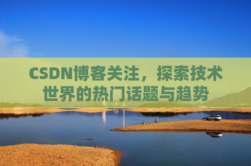CSDN博客关注，探索技术世界的热门话题与趋势